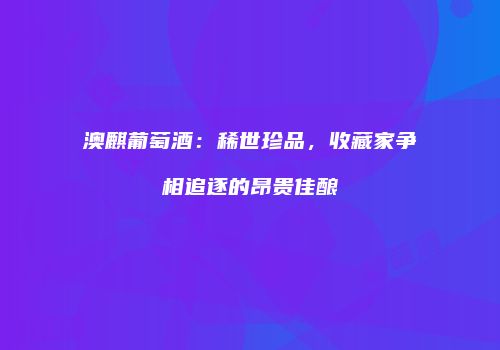 澳麒葡萄酒：稀世珍品，收藏家争相追逐的昂贵佳酿