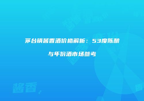 茅台镇酱香酒价格解析：53度陈酿与年份酒市场参考