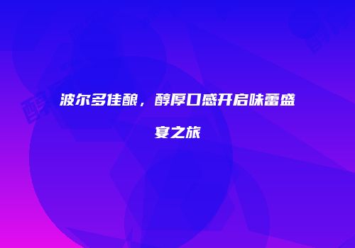 波尔多佳酿，醇厚口感开启味蕾盛宴之旅