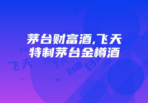 茅台财富酒,飞天特制茅台金樽酒