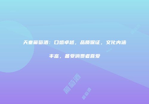 天塞葡萄酒：口感卓越，品质保证，文化内涵丰富，备受消费者喜爱