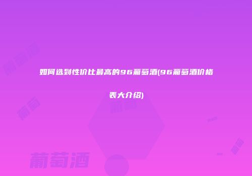 如何选到性价比最高的96葡萄酒(96葡萄酒价格表大介绍)