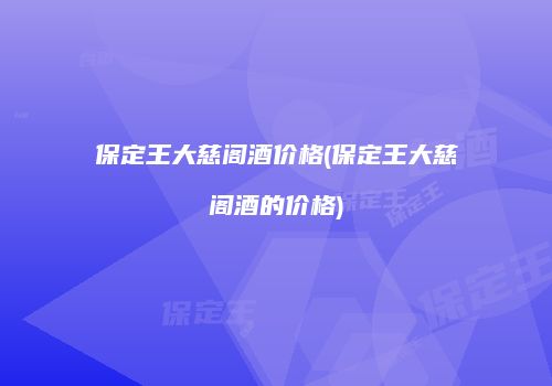 保定王大慈阁酒价格(保定王大慈阁酒的价格)