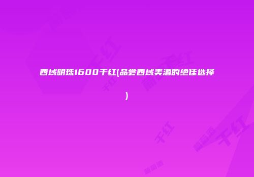 西域明珠1600干红(品尝西域美酒的绝佳选择)