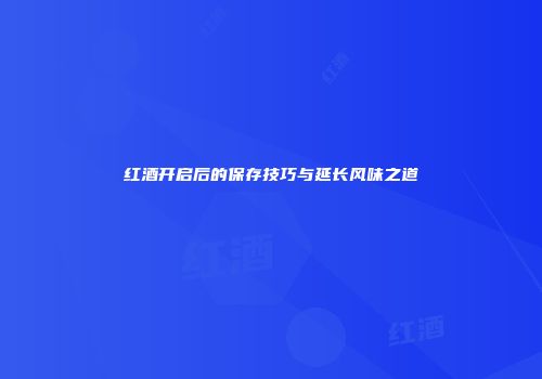 红酒开启后的保存技巧与延长风味之道