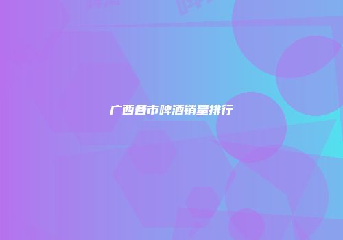 广西各市啤酒销量排行