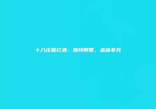 十八庄园红酒：独特醇香，品味非凡