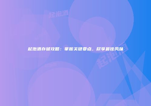 起泡酒存储攻略：掌握关键要点，尽享最佳风味