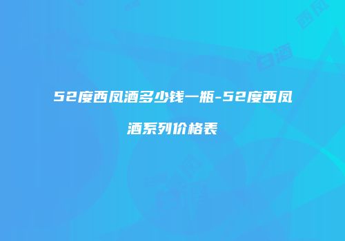 52度西凤酒多少钱一瓶-52度西凤酒系列价格表