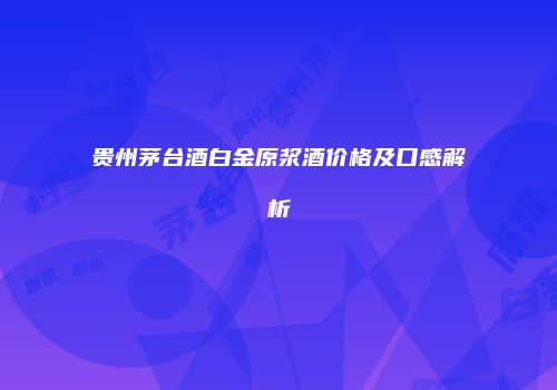 贵州茅台酒白金原浆酒价格及口感解析