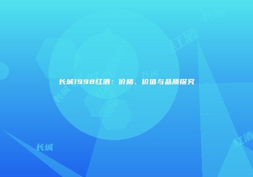长城1998红酒：价格、价值与品质探究