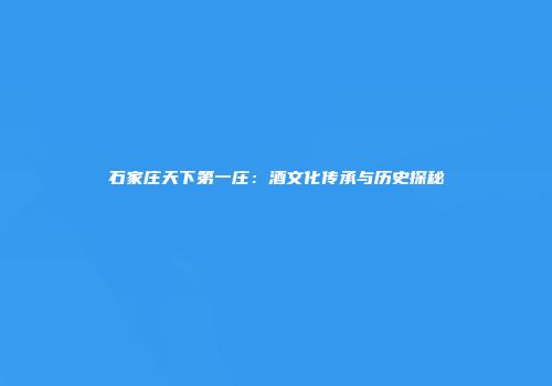 石家庄天下第一庄：酒文化传承与历史探秘