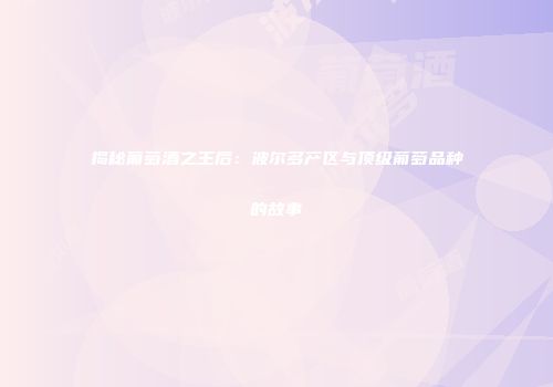 揭秘葡萄酒之王后：波尔多产区与顶级葡萄品种的故事