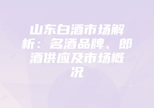 山东白酒市场解析：名酒品牌、郎酒供应及市场概况