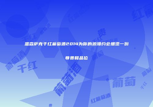 温森萨克干红葡萄酒2014为你的浪漫约会增添一份尊贵和品位
