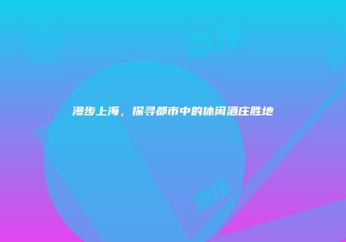 漫步上海，探寻都市中的休闲酒庄胜地