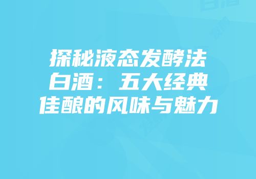 探秘液态发酵法白酒：五大经典佳酿的风味与魅力