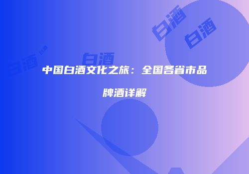 中国白酒文化之旅：全国各省市品牌酒详解
