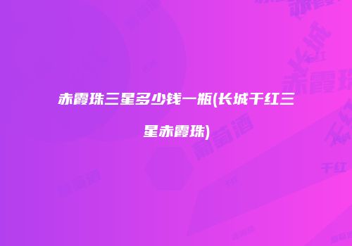 赤霞珠三星多少钱一瓶(长城干红三星赤霞珠)