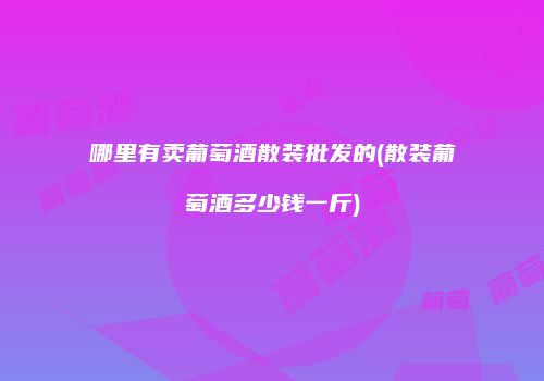 哪里有卖葡萄酒散装批发的(散装葡萄酒多少钱一斤)