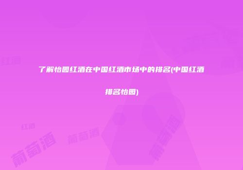 了解怡园红酒在中国红酒市场中的排名(中国红酒排名怡园)