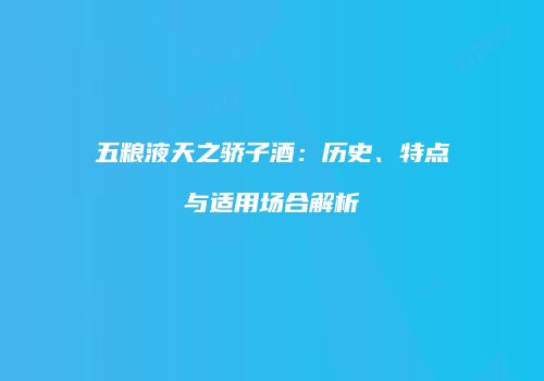 五粮液天之骄子酒：历史、特点与适用场合解析