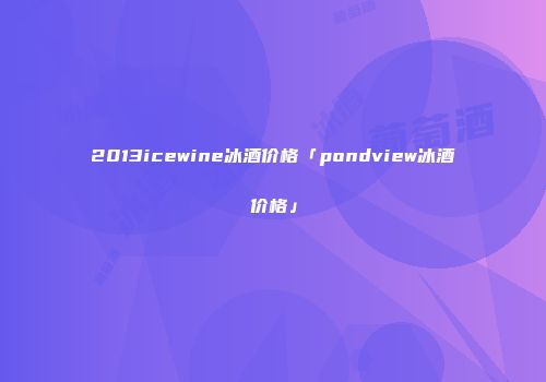 2013icewine冰酒价格「pondview冰酒价格」