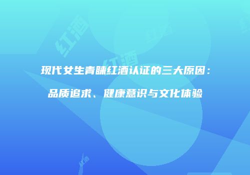 现代女生青睐红酒认证的三大原因：品质追求、健康意识与文化体验