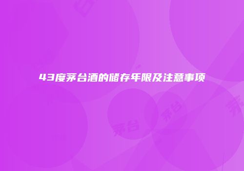 43度茅台酒的储存年限及注意事项