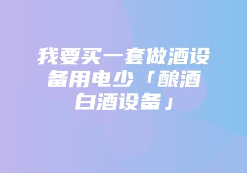 我要买一套做酒设备用电少「酿酒白酒设备」