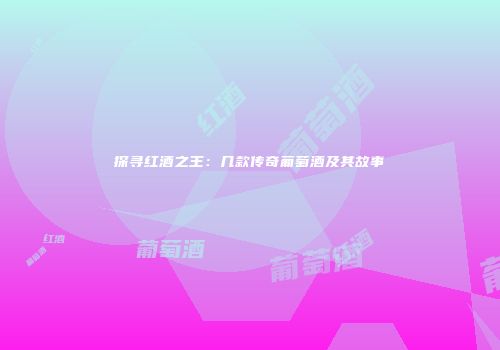 探寻红酒之王：几款传奇葡萄酒及其故事
