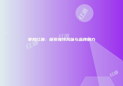 爱我红酒：探索独特风味与品牌魅力
