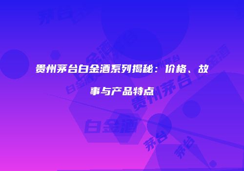 贵州茅台白金酒系列揭秘：价格、故事与产品特点