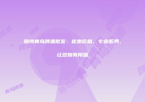 随州青岛啤酒批发：优惠价格，专业服务，让您物有所值