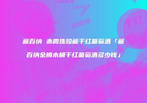 藏百纳 赤霞珠珍藏干红葡萄酒「藏百纳金樽木桶干红葡萄酒多少钱」