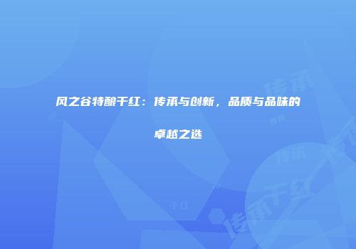 风之谷特酿干红：传承与创新，品质与品味的卓越之选