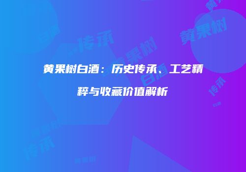 黄果树白酒：历史传承、工艺精粹与收藏价值解析