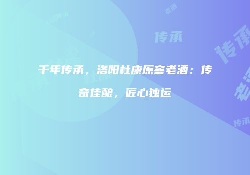 千年传承，洛阳杜康原窖老酒：传奇佳酿，匠心独运