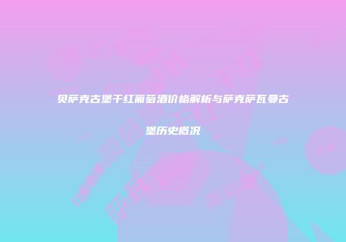 贝萨克古堡干红葡萄酒价格解析与萨克萨瓦曼古堡历史概况