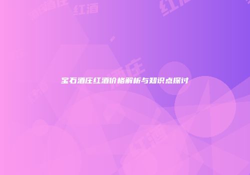 宝石酒庄红酒价格解析与知识点探讨