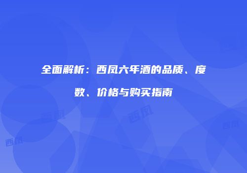 全面解析：西凤六年酒的品质、度数、价格与购买指南