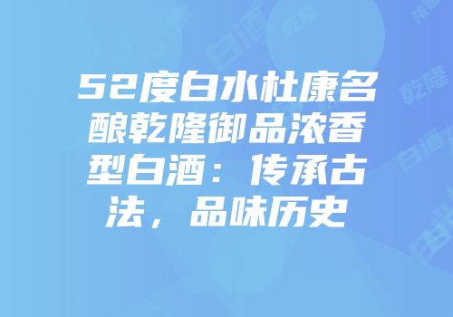 52度白水杜康名酿乾隆御品浓香型白酒：传承古法，品味历史