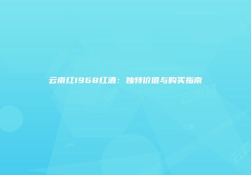 云南红1968红酒：独特价值与购买指南