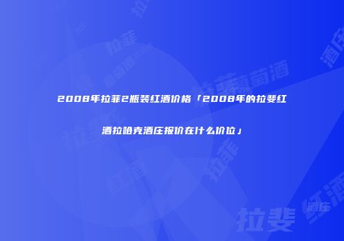 2008年拉菲2瓶装红酒价格「2008年的拉斐红酒拉哈克酒庄报价在什么价位」