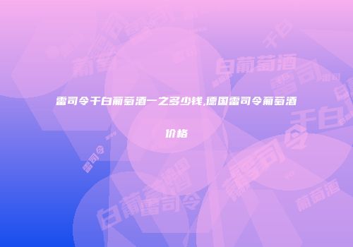 雷司令干白葡萄酒一之多少钱,德国雷司令葡萄酒价格