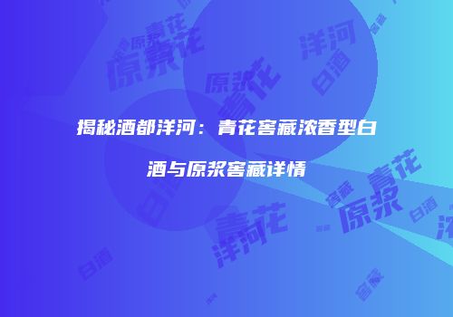 揭秘酒都洋河：青花窖藏浓香型白酒与原浆窖藏详情