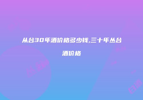 从台30年酒价格多少钱,三十年丛台酒价格