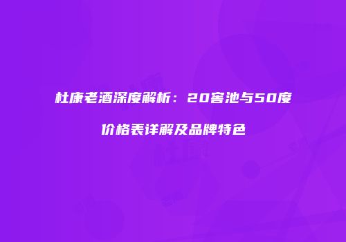 杜康老酒深度解析：20窖池与50度价格表详解及品牌特色