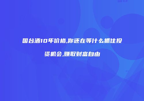 国台洒10年价格,你还在等什么抓住投资机会,赚取财富自由