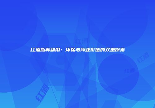 红酒瓶再利用：环保与商业价值的双重探索